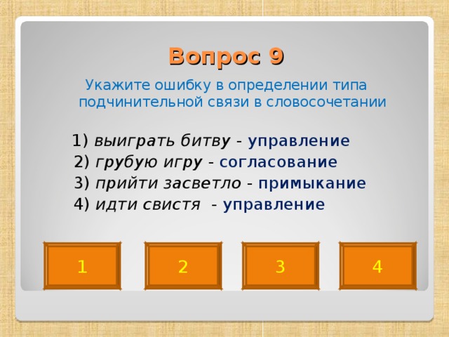 Вопрос 9   Укажите ошибку в определении типа подчинительной связи в словосочетании  1) выиграть битву - управление  2) грубую игру - согласование  3) прийти засветло - примыкание   4) идти свистя - управление 4 2 1 3 