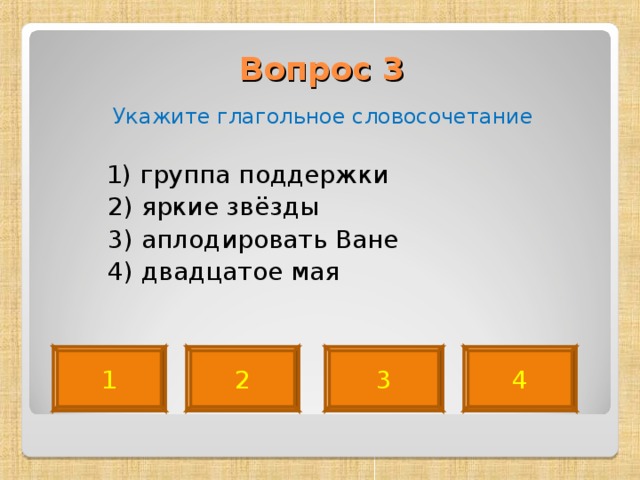 Вопрос 3   Укажите глагольное словосочетание  1) группа поддержки  2) яркие звёзды  3) аплодировать Ване  4) двадцатое мая 3 2 1 4 