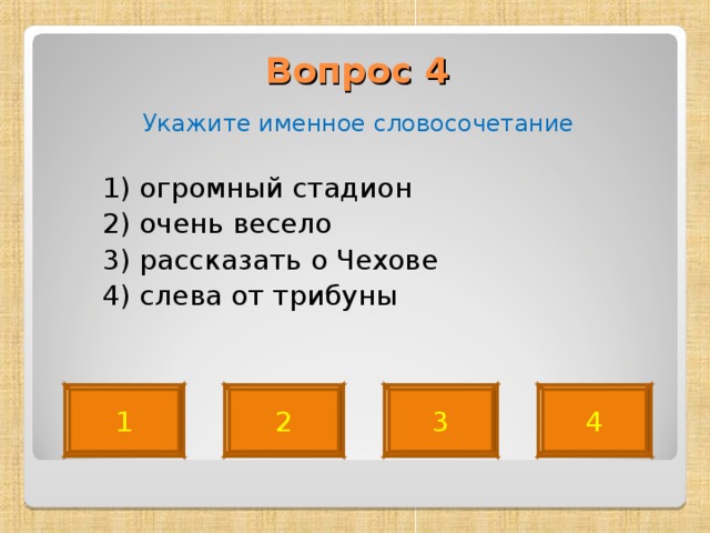 Вопрос 4   Укажите именное словосочетание  1) огромный стадион  2) очень весело  3) рассказать о Чехове  4) слева от трибуны 1 2 3 4 
