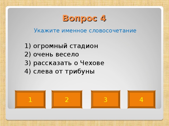 Вопрос 4   Укажите именное словосочетание  1) огромный стадион  2) очень весело  3) рассказать о Чехове  4) слева от трибуны 1 2 3 4 