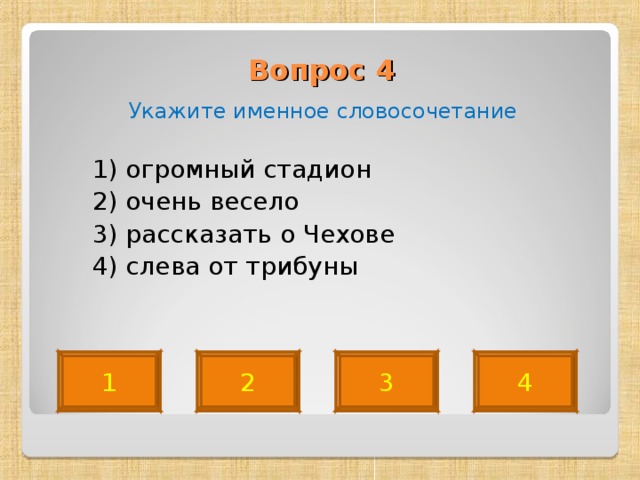 Вопрос 4   Укажите именное словосочетание  1) огромный стадион  2) очень весело  3) рассказать о Чехове  4) слева от трибуны 1 2 3 4 