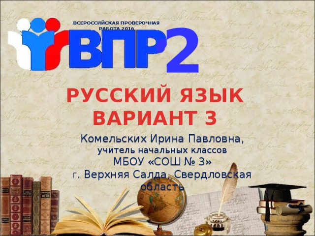2 ВСЕРОССИЙСКАЯ ПРОВЕРОЧНАЯ РАБОТА 2016 РУССКИЙ ЯЗЫК  ВАРИАНТ 3 Комельских Ирина Павловна, учитель начальных классов МБОУ «СОШ № 3» Г . Верхняя Салда, Свердловская область 