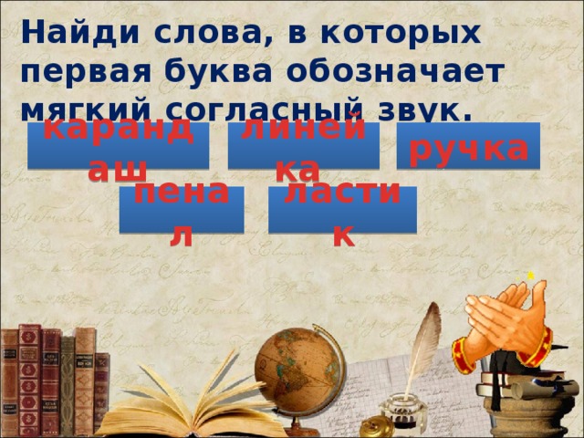 Найди слова, в которых первая буква обозначает мягкий согласный звук. линейка карандаш ручка пенал ластик 
