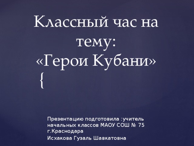 Классный час на тему:  «Герои Кубани» Презентацию подготовила :учитель начальных классов МАОУ СОШ № 75 г.Краснодара Исхакова Гузаль Шавкатовна