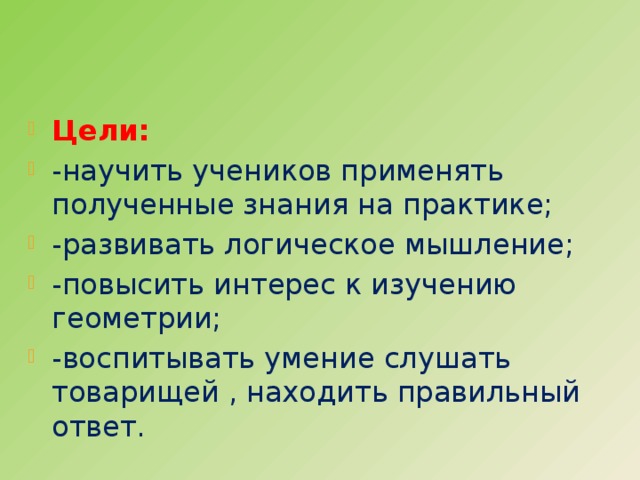 Цели: -научить учеников применять полученные знания на практике; -развивать логическое мышление; -повысить интерес к изучению геометрии; -воспитывать умение слушать товарищей , находить правильный ответ. 