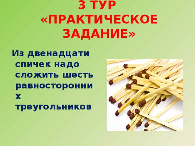 3 тур  «Практическое задание»   Из двенадцати спичек надо сложить шесть равносторонних треугольников 