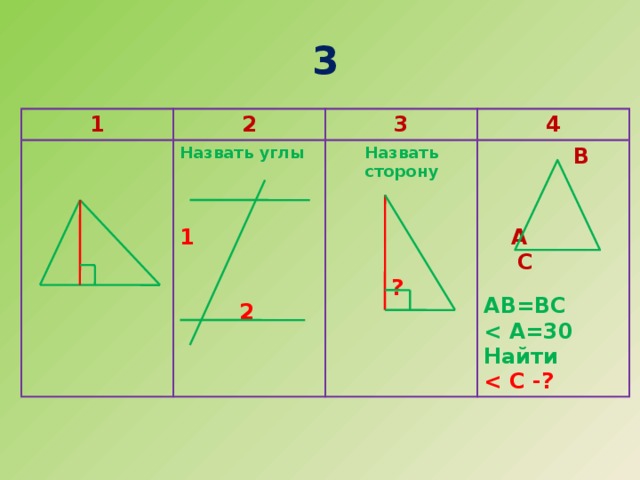 3 1 2 Назвать углы 3 Назвать сторону 4   В  1          2  А  С      ? АВ=ВС  Найти  