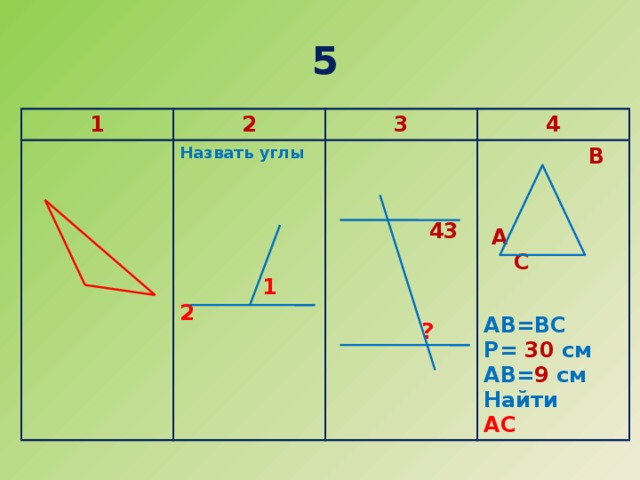 5 1 2 Назвать углы 3 4  В     43  А  С  1 2   АВ=ВС  ? Р= 30 см АВ= 9 см Найти АС 
