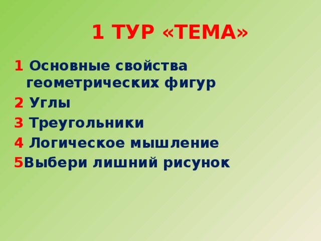  1 тур «Тема» 1 Основные свойства геометрических фигур 2 Углы 3 Треугольники 4 Логическое мышление 5 Выбери лишний рисунок 