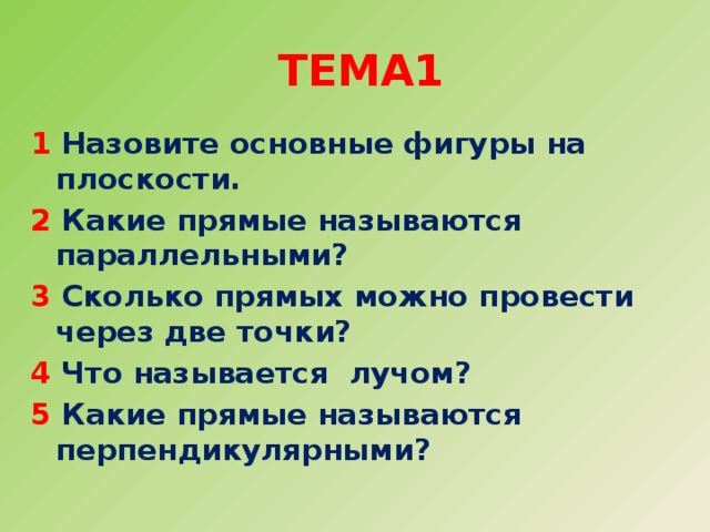 Тема1 1  Назовите основные фигуры на плоскости. 2 Какие прямые называются параллельными? 3 Сколько прямых можно провести через две точки? 4 Что называется лучом? 5 Какие прямые называются перпендикулярными? 