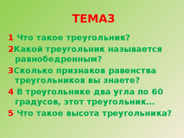  Тема3   1 Что такое треугольник? 2 Какой треугольник называется равнобедренным? 3 Сколько признаков равенства треугольников вы знаете? 4 В треугольнике два угла по 60 градусов, этот треугольник… 5 Что такое высота треугольника?  