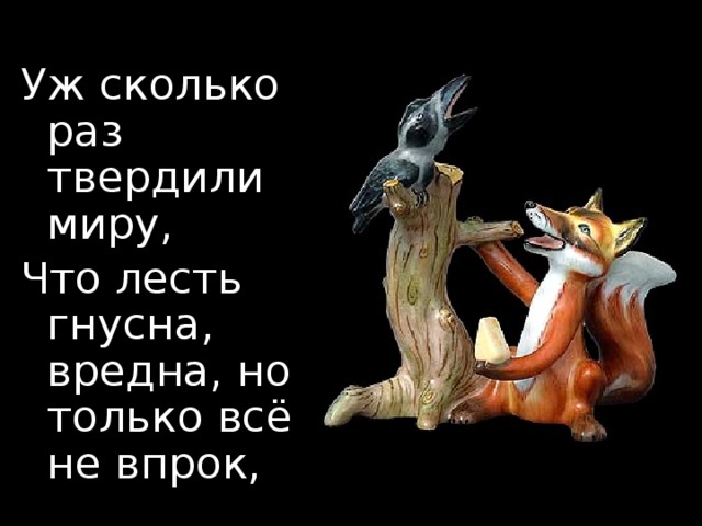 Уж сколько раз твердили миру, Что лесть гнусна, вредна, но только всё не впрок, И в сердце льстец всегда отыщет уголок…