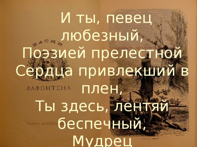 И ты, певец любезный,  Поэзией прелестной  Сердца привлекший в плен,  Ты здесь, лентяй беспечный,  Мудрец простосердечный,  Ванюша Лафонтен! А.С.Пушкин