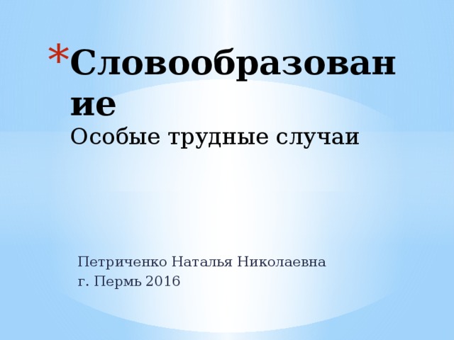 Словообразование  Особые трудные случаи Петриченко Наталья Николаевна г. Пермь 2016 