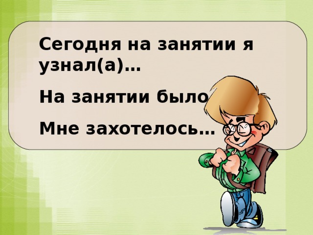 Сегодня на занятии я узнал(а)… На занятии было… Мне захотелось… 