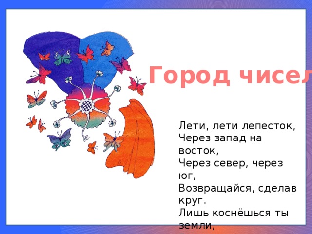 Город чисел Лети, лети лепесток, Через запад на восток, Через север, через юг, Возвращайся, сделав круг. Лишь коснёшься ты земли, Быть по-моему вели! 