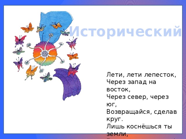 Исторический Лети, лети лепесток, Через запад на восток, Через север, через юг, Возвращайся, сделав круг. Лишь коснёшься ты земли, Быть по-моему вели! 