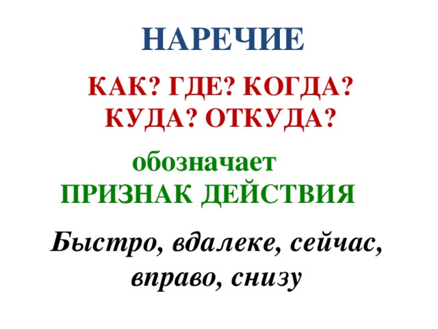  НАРЕЧИЕ КАК? ГДЕ? КОГДА? КУДА? ОТКУДА? обозначает ПРИЗНАК ДЕЙСТВИЯ Быстро, вдалеке, сейчас, вправо, снизу 