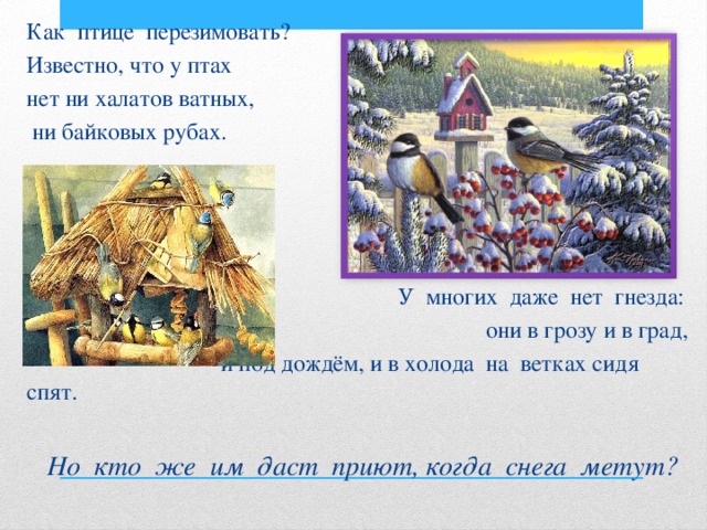 Как птице перезимовать? Известно, что у птах нет ни халатов ватных,  ни байковых рубах.  У многих даже нет гнезда:  они в грозу и в град,  и под дождём, и в холода на ветках сидя спят.    Но кто же им даст приют, когда снега метут? 