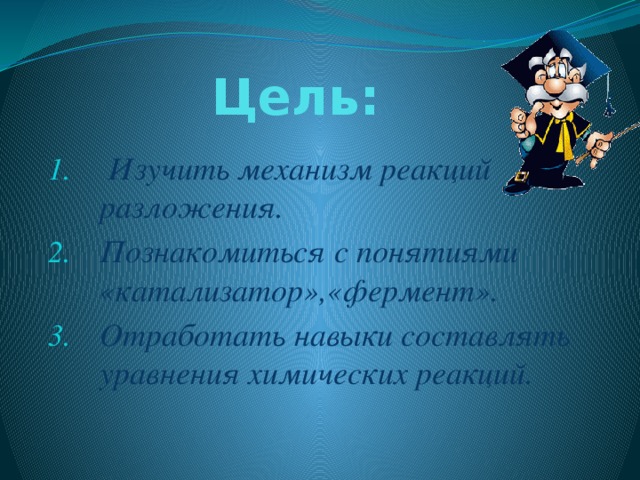 Цель:  Изучить механизм реакций разложения. Познакомиться с понятиями «катализатор»,«фермент». Отработать навыки составлять уравнения химических реакций. 