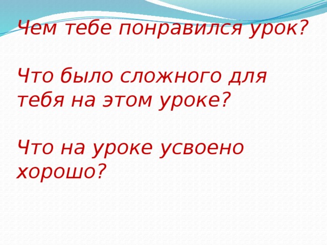 Чем тебе понравился урок?   Что было сложного для тебя на этом уроке?   Что на уроке усвоено хорошо?    