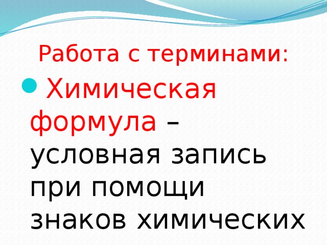 Работа с терминами: Химическая формула – условная запись при помощи знаков химических элементов. 