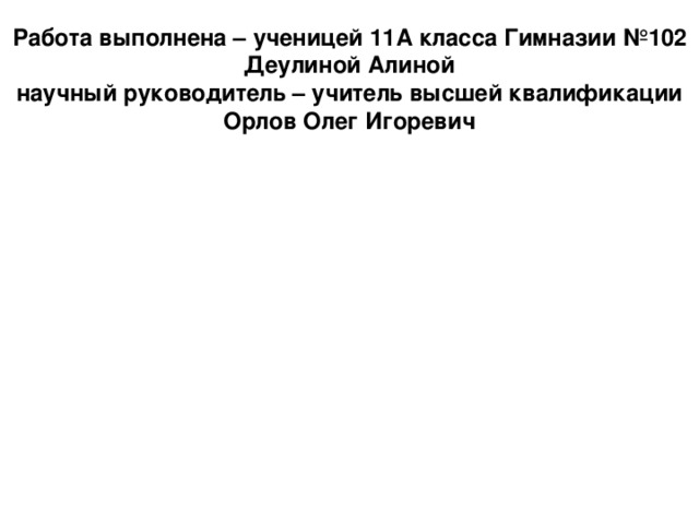 Работа выполнена – ученицей 11А класса Гимназии №102 Деулиной Алиной  научный руководитель – учитель высшей квалификации  Орлов Олег Игоревич 