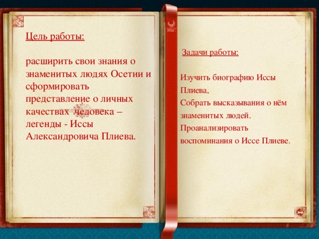  Цель работы:     расширить свои знания о знаменитых людях Осетии и сформировать представление о личных качествах человека – легенды - Иссы Александровича Плиева.          Задачи работы:  Изучить биографию Иссы Плиева,  Собрать высказывания о нём знаменитых людей.  Проанализировать воспоминания о Иссе Плиеве .     