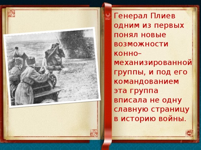 Генерал Плиев одним из первых понял новые возможности конно–механизированной группы, и под его командованием эта группа вписала не одну славную страницу в историю войны. 