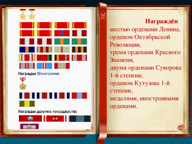  Награждён шестью орденами Ленина, орденом Октябрьской Революции, тремя орденами Красного Знамени, двумя орденами Суворова 1-й степени, орденом Кутузова 1-й степени, медалями, иностранными орденами. 