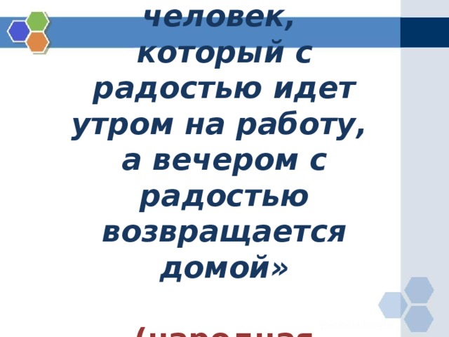 «Счастлив тот человек,  который с радостью идет утром на работу,  а вечером с радостью возвращается домой»   (народная мудрость) 
