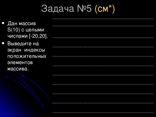 (см*) …………………………………………………………………… …………………………………………………………………… …………………………………………………………………… …………………………………………………………………… …………………………………………………………………… …………………………………………………………………… …………………………………………………………………… …………………………………………………………………… …………………………………………………………………… …………………………………………………………………… …………………………………………………………………… Дан массив S (10) с целыми числами [-20,20] . Выведите на экран индексы  положительных элементов массива. 
