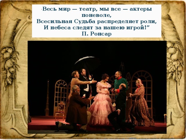 “ Весь мир — театр, мы все — актеры поневоле, Всесильная Судьба распределяет роли, И небеса следят за нашею игрой!” П. Ронсар 