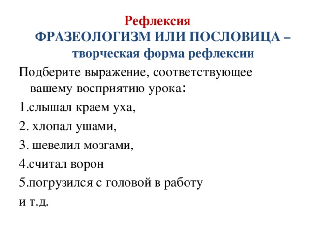 Рефлексия  ФРАЗЕОЛОГИЗМ ИЛИ ПОСЛОВИЦА – творческая форма рефлексии Подберите выражение, соответствующее вашему восприятию урока : 1.слышал краем уха, 2. хлопал ушами, 3. шевелил мозгами, 4.считал ворон 5.погрузился с головой в работу и т.д.