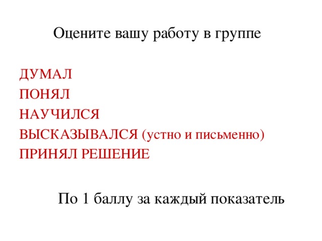 Оцените вашу работу в группе ДУМАЛ ПОНЯЛ НАУЧИЛСЯ ВЫСКАЗЫВАЛСЯ (устно и письменно) ПРИНЯЛ РЕШЕНИЕ По 1 баллу за каждый показатель