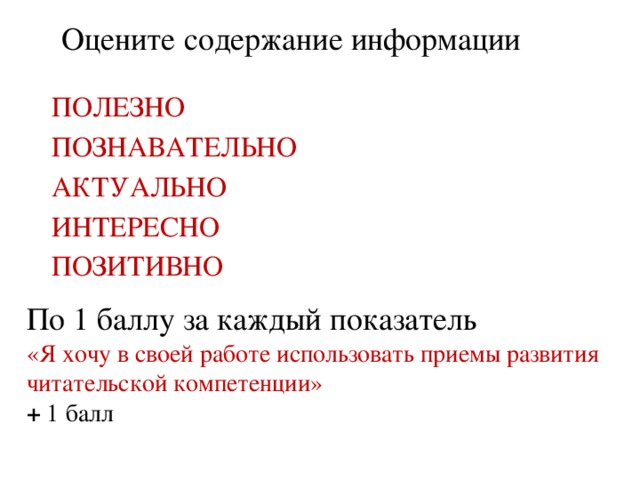 Оцените содержание информации ПОЛЕЗНО ПОЗНАВАТЕЛЬНО АКТУАЛЬНО ИНТЕРЕСНО ПОЗИТИВНО По 1 баллу за каждый показатель «Я хочу в своей работе использовать приемы развития читательской компетенции» + 1 балл