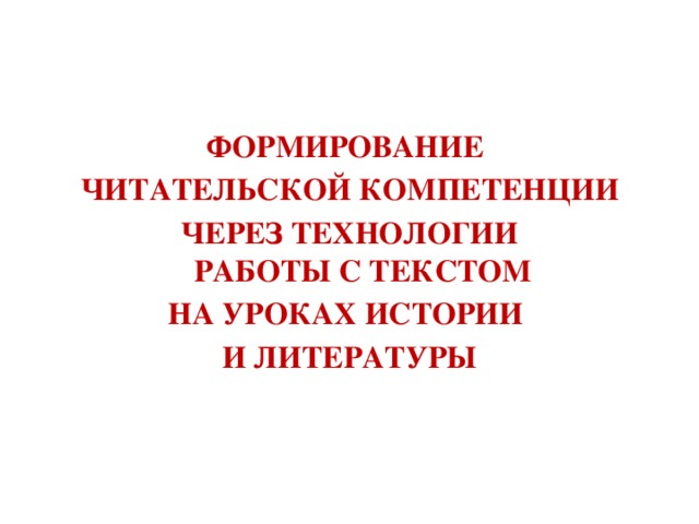 ФОРМИРОВАНИЕ  ЧИТАТЕЛЬСКОЙ КОМПЕТЕНЦИИ ЧЕРЕЗ ТЕХНОЛОГИИ РАБОТЫ С ТЕКСТОМ НА УРОКАХ ИСТОРИИ И ЛИТЕРАТУРЫ