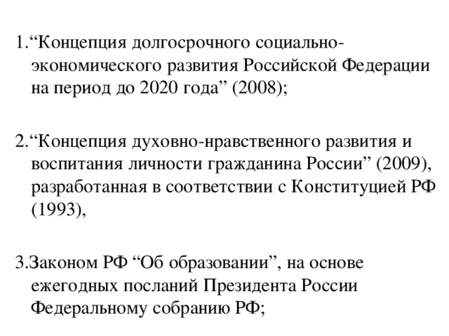 1.“Концепция долгосрочного социально-экономического развития Российской Федерации на период до 2020 года” (2008); 2.“Концепция духовно-нравственного развития и воспитания личности гражданина России” (2009), разработанная в соответствии с Конституцией РФ (1993), 3.Законом РФ “Об образовании”, на основе ежегодных посланий Президента России Федеральному собранию РФ;
