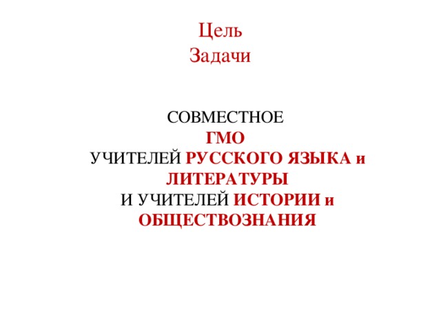 Цель  Задачи СОВМЕСТНОЕ ГМО  УЧИТЕЛЕЙ РУССКОГО ЯЗЫКА и ЛИТЕРАТУРЫ И УЧИТЕЛЕЙ ИСТОРИИ и ОБЩЕСТВОЗНАНИЯ