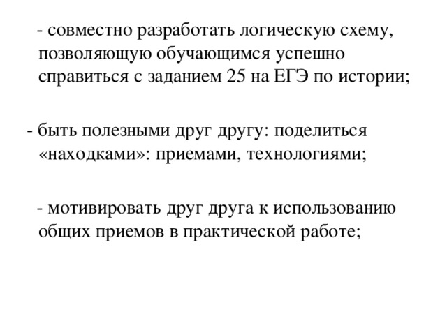 - совместно разработать логическую схему, позволяющую обучающимся успешно справиться с заданием 25 на ЕГЭ по истории;  - быть полезными друг другу: поделиться «находками»: приемами, технологиями;  - мотивировать друг друга к использованию общих приемов в практической работе;