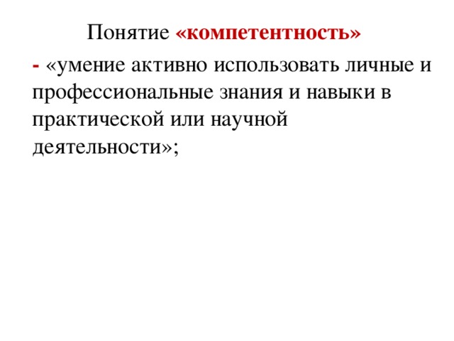 Понятие «компетентность»  - «умение активно использовать личные и профессиональные знания и навыки в практической или научной деятельности»;