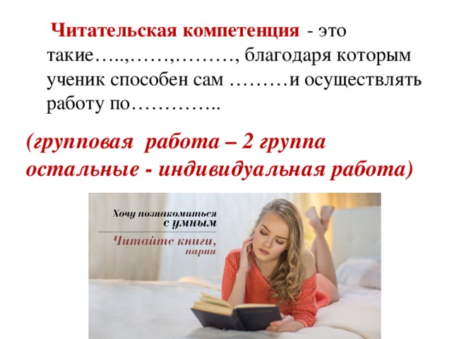 Читательская компетенция  - это такие…..,……,………, благодаря которым ученик способен сам ………и осуществлять работу по…………..  (групповая работа – 2 группа остальные - индивидуальная работа)
