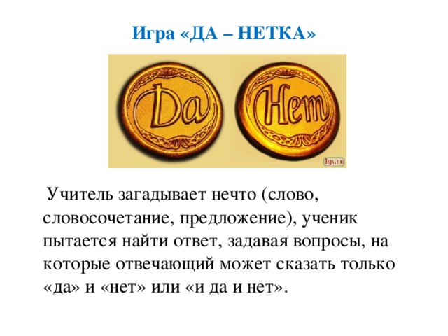Игра «ДА – НЕТКА»       Учитель загадывает нечто (слово, словосочетание, предложение), ученик пытается найти ответ, задавая вопросы, на которые отвечающий может сказать только «да» и «нет» или «и да и нет».