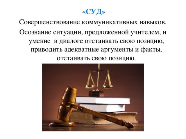 «СУД» Совершенствование коммуникативных навыков. Осознание ситуации, предложенной учителем, и умение в диалоге отстаивать свою позицию, приводить адекватные аргументы и факты, отстаивать свою позицию.