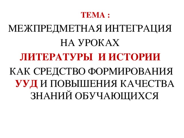 ТЕМА : МЕЖПРЕДМЕТНАЯ ИНТЕГРАЦИЯ НА УРОКАХ ЛИТЕРАТУРЫ И ИСТОРИИ КАК СРЕДСТВО ФОРМИРОВАНИЯ УУД И ПОВЫШЕНИЯ КАЧЕСТВА ЗНАНИЙ ОБУЧАЮЩИХСЯ