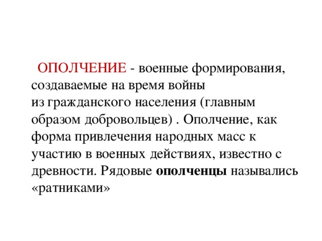 ОПОЛЧЕНИЕ - военные формирования, создаваемые на время войны из гражданского населения (главным образом добровольцев) . Ополчение, как форма привлечения народных масс к участию в военных действиях, известно с древности. Рядовые  ополченцы  назывались «ратниками»
