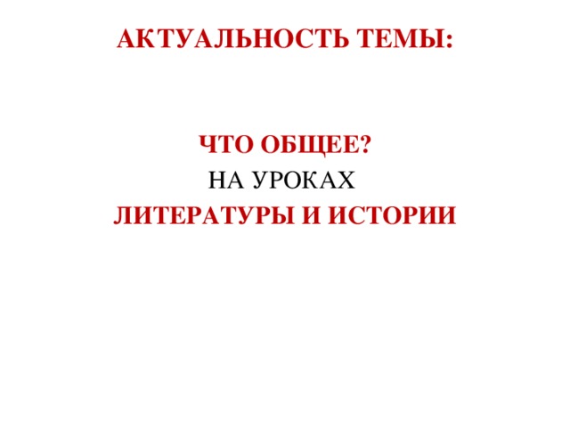 АКТУАЛЬНОСТЬ ТЕМЫ:   ЧТО ОБЩЕЕ? НА УРОКАХ  ЛИТЕРАТУРЫ И ИСТОРИИ