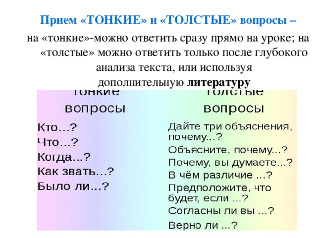 Прием «ТОНКИЕ» и «ТОЛСТЫЕ» вопросы – на «тонкие»-можно ответить сразу прямо на уроке; на «толстые» можно ответить только после глубокого анализа текста, или используя дополнительную  литературу