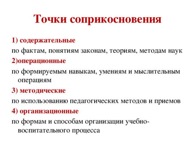 Точки соприкосновения 1) содержательные по фактам, понятиям законам, теориям, методам наук 2)операционные по формируемым навыкам, умениям и мыслительным операциям 3) методические по использованию педагогических методов и приемов 4) организационные по формам и способам организации учебно-воспитательного процесса