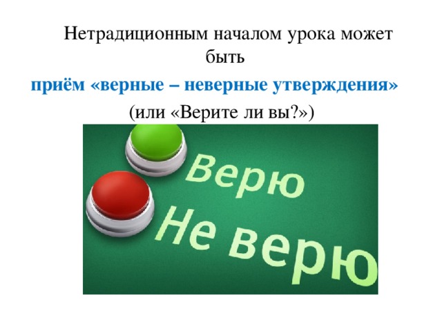   Нетрадиционным началом урока может быть приём «верные – неверные утверждения»    (или «Верите ли вы?»)